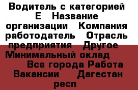 Водитель с категорией Е › Название организации ­ Компания-работодатель › Отрасль предприятия ­ Другое › Минимальный оклад ­ 30 000 - Все города Работа » Вакансии   . Дагестан респ.